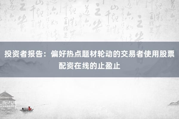 投资者报告：偏好热点题材轮动的交易者使用股票配资在线的止盈止