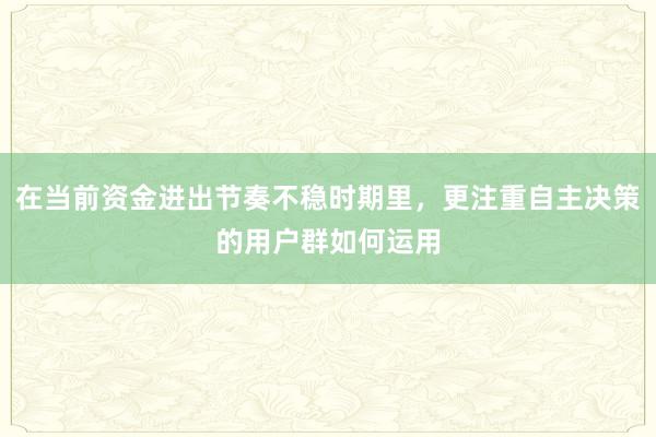 在当前资金进出节奏不稳时期里，更注重自主决策的用户群如何运用