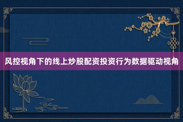 风控视角下的线上炒股配资投资行为数据驱动视角