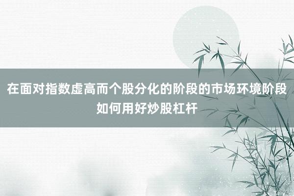 在面对指数虚高而个股分化的阶段的市场环境阶段如何用好炒股杠杆