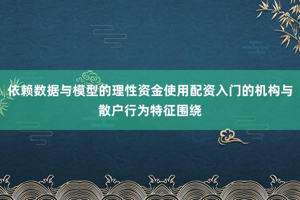 依赖数据与模型的理性资金使用配资入门的机构与散户行为特征围绕