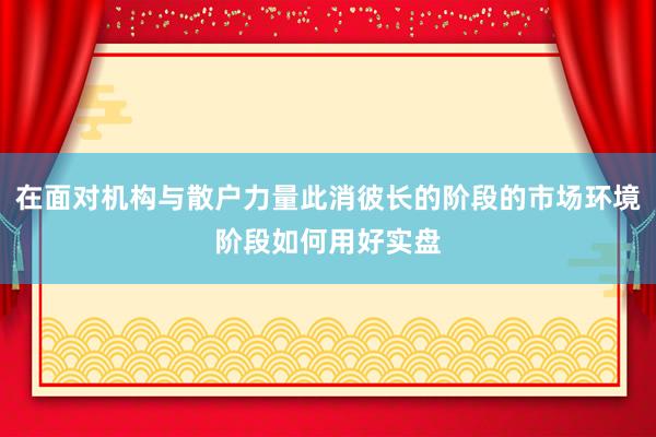 在面对机构与散户力量此消彼长的阶段的市场环境阶段如何用好实盘