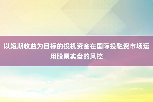 以短期收益为目标的投机资金在国际投融资市场运用股票实盘的风控