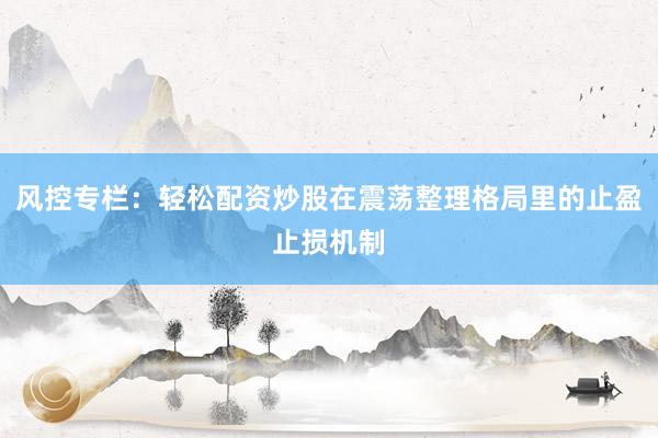 风控专栏：轻松配资炒股在震荡整理格局里的止盈止损机制