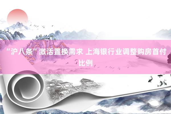 “沪八条”激活置换需求 上海银行业调整购房首付比例