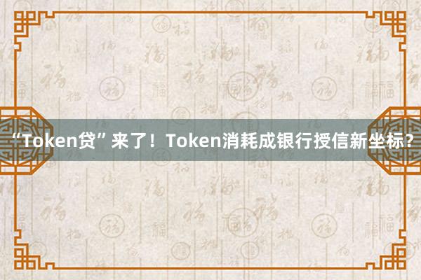 “Token贷”来了！Token消耗成银行授信新坐标？