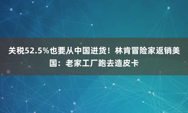 关税52.5%也要从中国进货！林肯冒险家返销美国：老家工厂跑去造皮卡