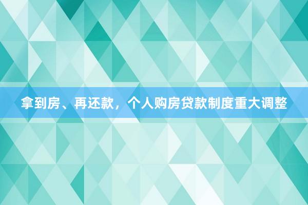 拿到房、再还款，个人购房贷款制度重大调整