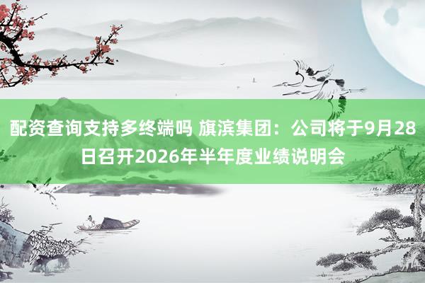 配资查询支持多终端吗 旗滨集团：公司将于9月28日召开2026年半年度业绩说明会