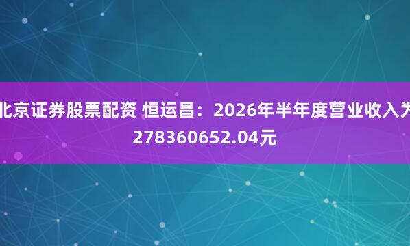 北京证券股票配资 恒运昌：2026年半年度营业收入为278360652.04元