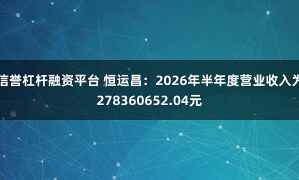 信誉杠杆融资平台 恒运昌：2026年半年度营业收入为278360652.04元