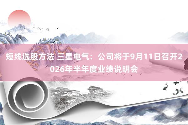 短线选股方法 三星电气：公司将于9月11日召开2026年半年度业绩说明会
