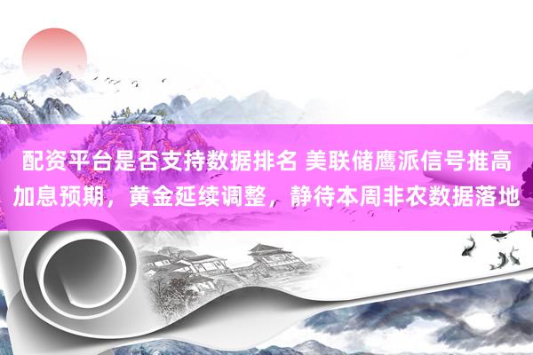 配资平台是否支持数据排名 美联储鹰派信号推高加息预期，黄金延续调整，静待本周非农数据落地