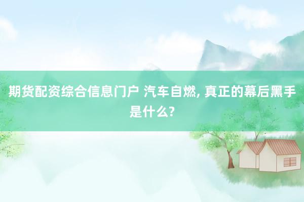 期货配资综合信息门户 汽车自燃, 真正的幕后黑手是什么?