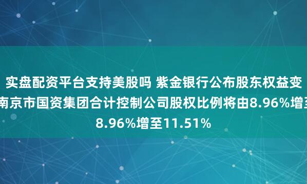 实盘配资平台支持美股吗 紫金银行公布股东权益变动进展：南京市国资集团合计控制公司股权比例将由8.96%增至11.51%