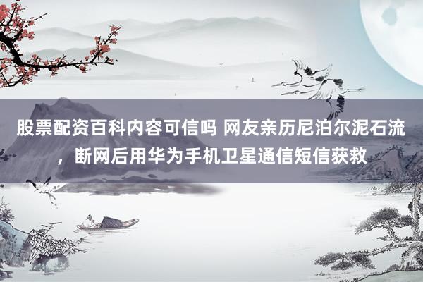 股票配资百科内容可信吗 网友亲历尼泊尔泥石流，断网后用华为手机卫星通信短信获救