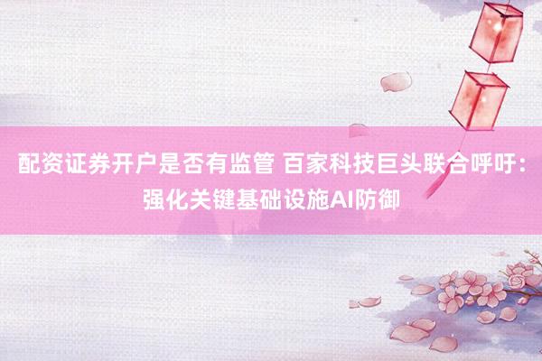 配资证券开户是否有监管 百家科技巨头联合呼吁:强化关键基础设施AI防御