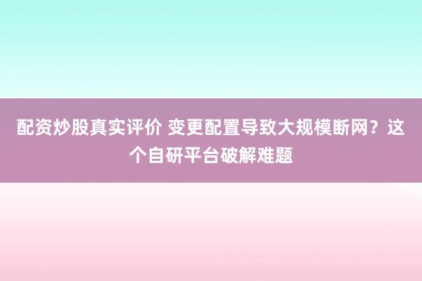 配资炒股真实评价 变更配置导致大规模断网？这个自研平台破解难题