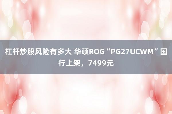 杠杆炒股风险有多大 华硕ROG“PG27UCWM”国行上架，7499元