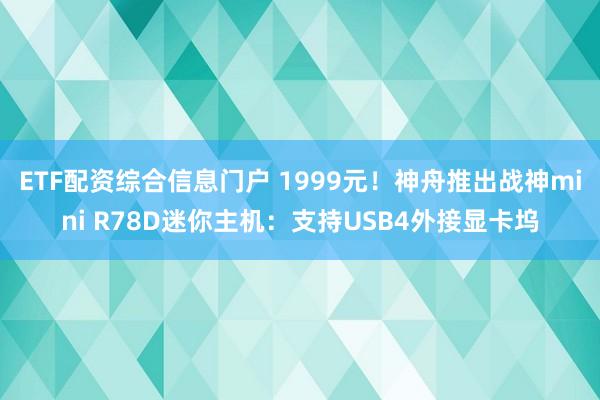 ETF配资综合信息门户 1999元！神舟推出战神mini R78D迷你主机：支持USB4外接显卡坞