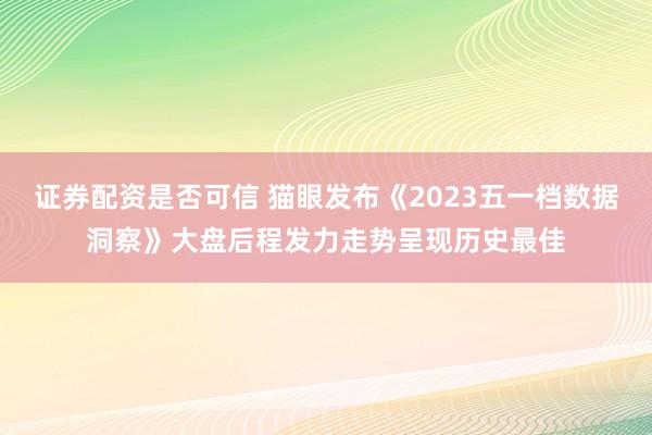 证券配资是否可信 猫眼发布《2023五一档数据洞察》大盘后程发力走势呈现历史最佳