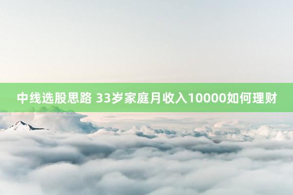 中线选股思路 33岁家庭月收入10000如何理财