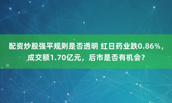 配资炒股强平规则是否透明 红日药业跌0.86%，成交额1.70亿元，后市是否有机会？