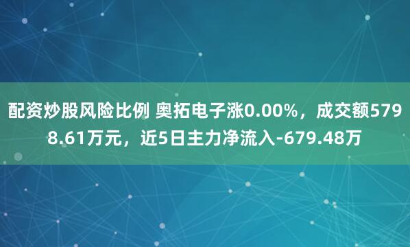 配资炒股风险比例 奥拓电子涨0.00%,成交额5798.61万元,近5日主力净流入-679.48万