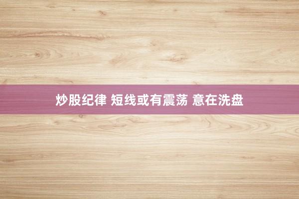 炒股纪律 短线或有震荡 意在洗盘