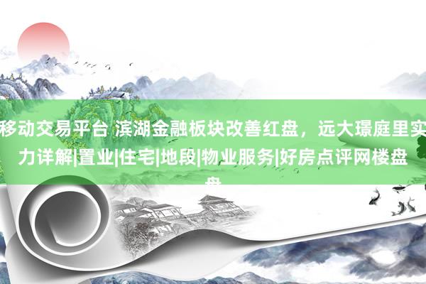 移动交易平台 滨湖金融板块改善红盘，远大璟庭里实力详解|置业|住宅|地段|物业服务|好房点评网楼盘