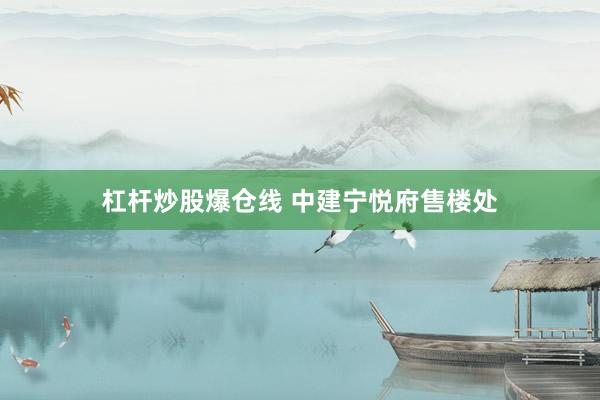 杠杆炒股爆仓线 中建宁悦府售楼处