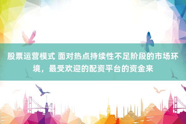 股票运营模式 面对热点持续性不足阶段的市场环境，最受欢迎的配资平台的资金来