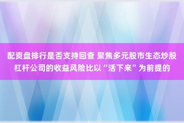 配资盘排行是否支持回查 聚焦多元股市生态炒股杠杆公司的收益风险比以“活下来”为前提的