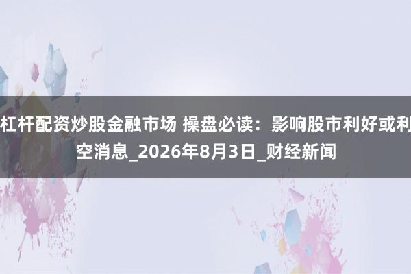 杠杆配资炒股金融市场 操盘必读：影响股市利好或利空消息_2026年8月3日_财经新闻