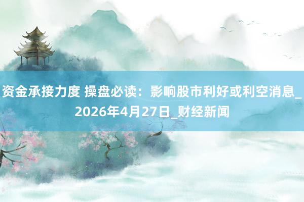 资金承接力度 操盘必读:影响股市利好或利空消息_2026年4月27日_财经新闻