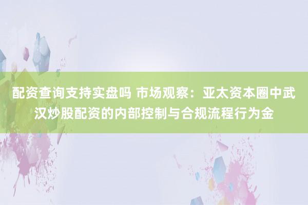 配资查询支持实盘吗 市场观察：亚太资本圈中武汉炒股配资的内部控制与合规流程行为金