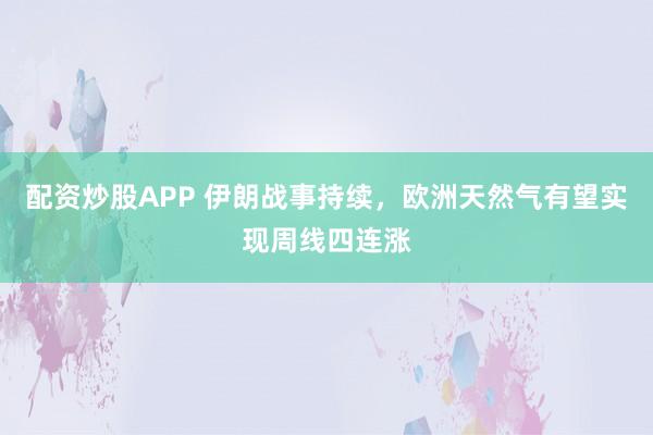 配资炒股APP 伊朗战事持续，欧洲天然气有望实现周线四连涨
