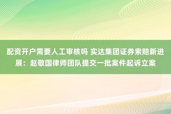 配资开户需要人工审核吗 实达集团证券索赔新进展：赵敬国律师团队提交一批案件起诉立案