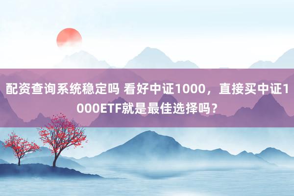 配资查询系统稳定吗 看好中证1000，直接买中证1000ETF就是最佳选择吗？