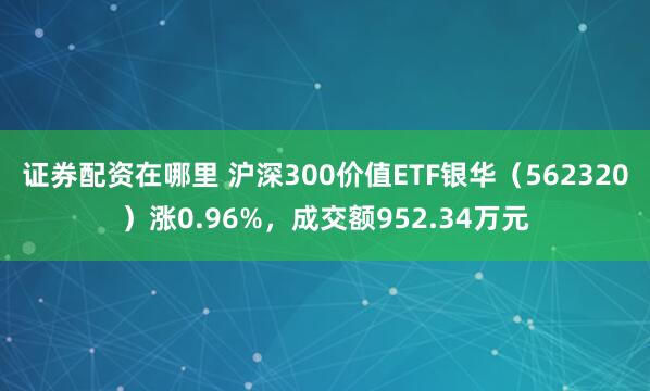 证券配资在哪里 沪深300价值ETF银华（562320）涨0.96%，成交额952.34万元