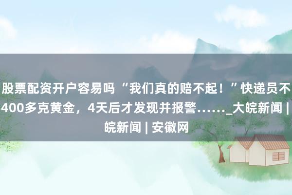 股票配资开户容易吗 “我们真的赔不起！”快递员不慎弄丢400多克黄金，4天后才发现并报警……_大皖新闻 | 安徽网