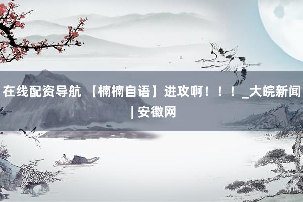 在线配资导航 【楠楠自语】进攻啊！！！_大皖新闻 | 安徽网