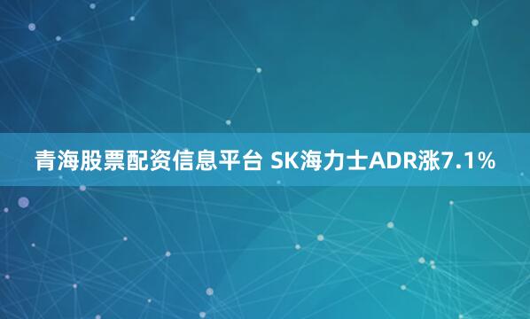 青海股票配资信息平台 SK海力士ADR涨7.1%