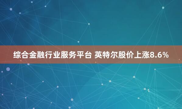 综合金融行业服务平台 英特尔股价上涨8.6%