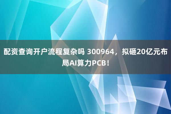 配资查询开户流程复杂吗 300964，拟砸20亿元布局AI算力PCB！