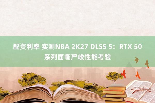 配资利率 实测NBA 2K27 DLSS 5：RTX 50系列面临严峻性能考验