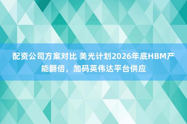 配资公司方案对比 美光计划2026年底HBM产能翻倍，加码英伟达平台供应