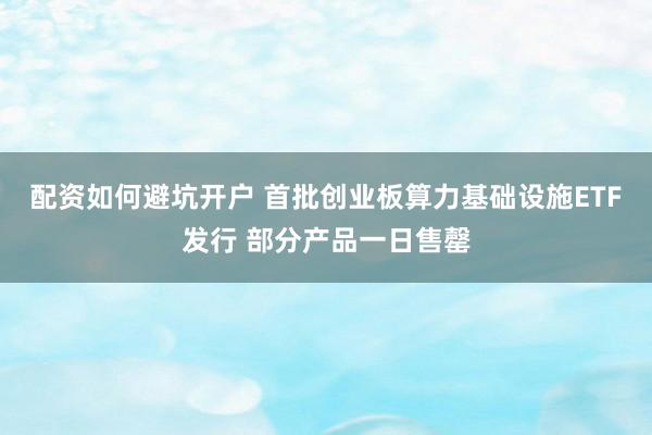 配资如何避坑开户 首批创业板算力基础设施ETF发行 部分产品一日售罄