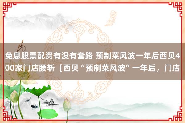 免息股票配资有没有套路 预制菜风波一年后西贝400家门店腰斩【西贝“预制菜风波”一年后，门店