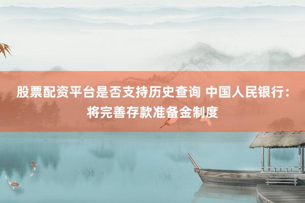 股票配资平台是否支持历史查询 中国人民银行：将完善存款准备金制度